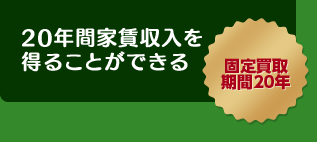 20年間家賃収入を得ることができる／固定買取期間20年