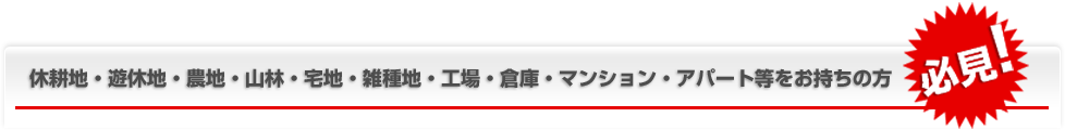 休耕地・遊休地・農地・山林・宅地・雑種地・工場・倉庫・マンション・アパート等をお持ちの方必見！