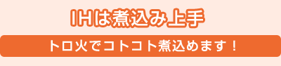 IHは煮込み上手／トロ火でコトコト煮込めます！