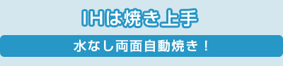 IHは焼き上手／水なし両面自動焼き！