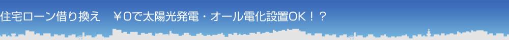 住宅ローン借り換え／￥0で太陽光発電・オール電化設置OK！？