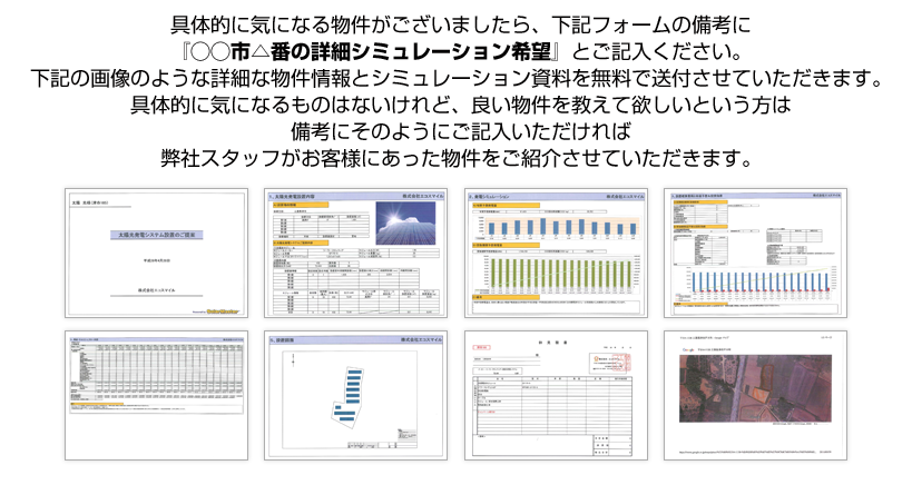 具体的に気になる物件がございましたら、下記フォームの備考に『◯◯市△番の詳細シミュレーション希望』とご記入ください。
									具体的に気になるものはないけれど、よい物件を教えてほしいという方は備考にそのようにご記入頂ければ弊社スタッフがお客様にあった物件をご紹介させていただきます。