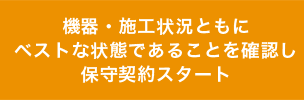 機器・施工状況ともに ベストな状態であることを確認し 保守契約スタート